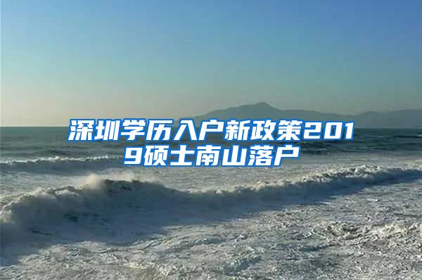 深圳学历入户新政策2019硕士南山落户