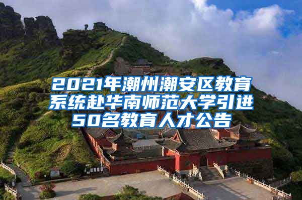 2021年潮州潮安区教育系统赴华南师范大学引进50名教育人才公告