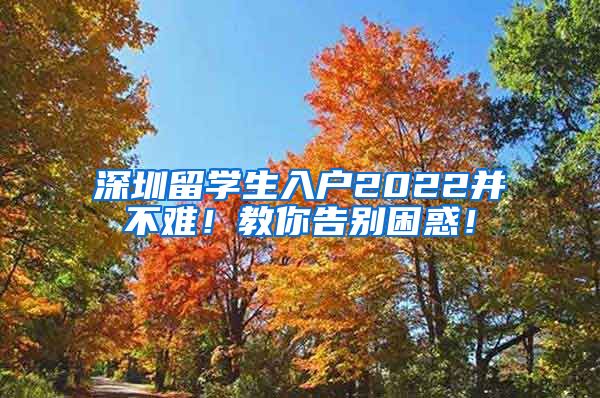 深圳留学生入户2022并不难！教你告别困惑！