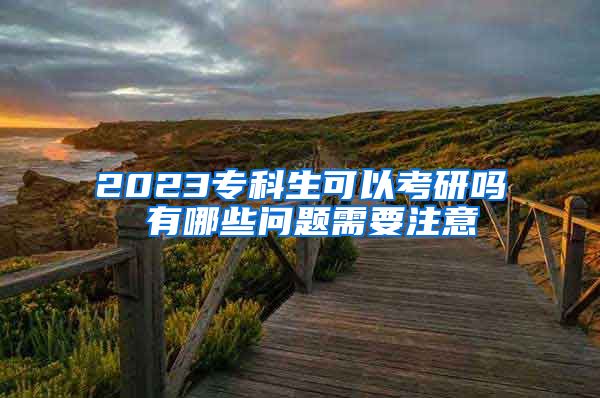 2023专科生可以考研吗 有哪些问题需要注意