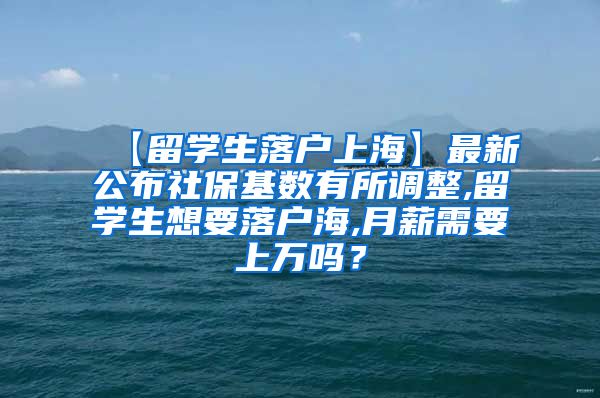 【留学生落户上海】最新公布社保基数有所调整,留学生想要落户海,月薪需要上万吗？