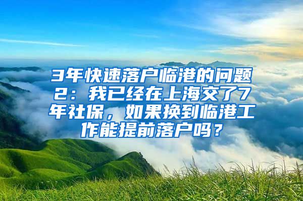 3年快速落户临港的问题2：我已经在上海交了7年社保，如果换到临港工作能提前落户吗？