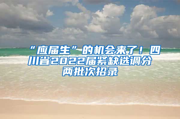 “应届生”的机会来了！四川省2022届紧缺选调分两批次招录