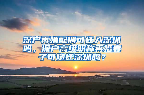 深户再婚配偶可迁入深圳吗，深户高级职称再婚妻子可随迁深圳吗？