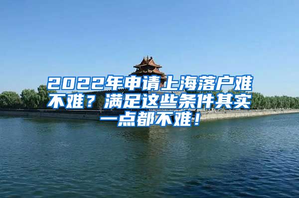 2022年申请上海落户难不难？满足这些条件其实一点都不难！