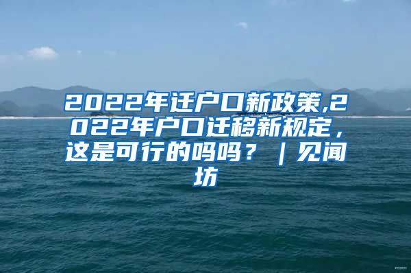 2022年迁户口新政策,2022年户口迁移新规定，这是可行的吗吗？｜见闻坊