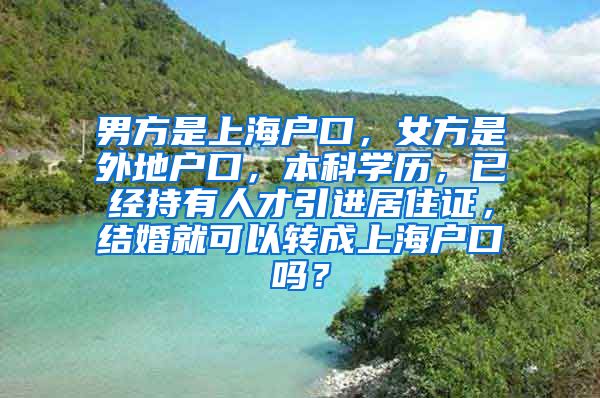 男方是上海户口，女方是外地户口，本科学历，已经持有人才引进居住证，结婚就可以转成上海户口吗？