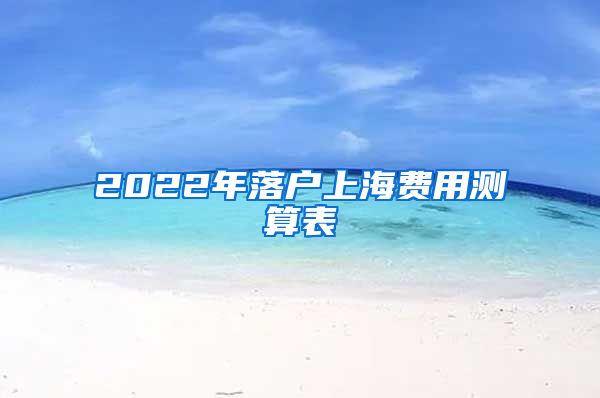 2022年落户上海费用测算表