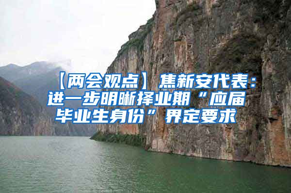 【两会观点】焦新安代表：进一步明晰择业期“应届毕业生身份”界定要求