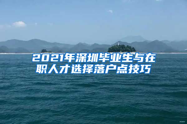 2021年深圳毕业生与在职人才选择落户点技巧