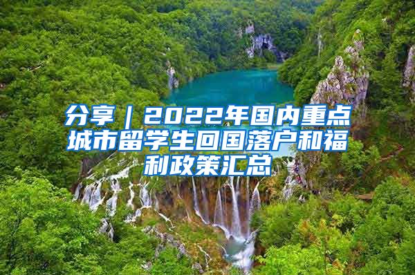 分享｜2022年国内重点城市留学生回国落户和福利政策汇总