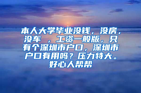 本人大学毕业没钱，没房，没车 ，工资一般版，只有个深圳市户口，深圳市户口有用吗？压力特大。好心人帮帮