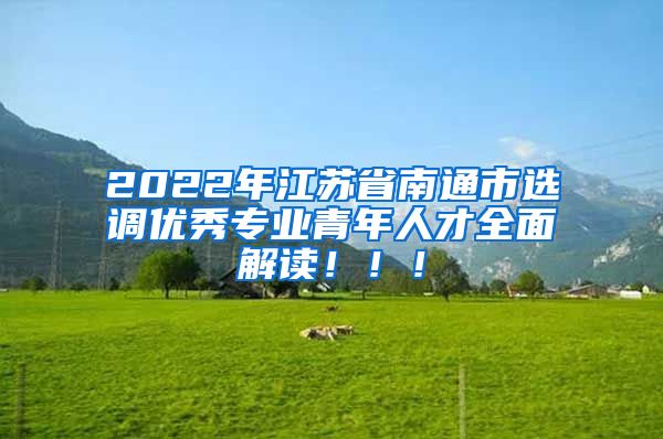 2022年江苏省南通市选调优秀专业青年人才全面解读！！！