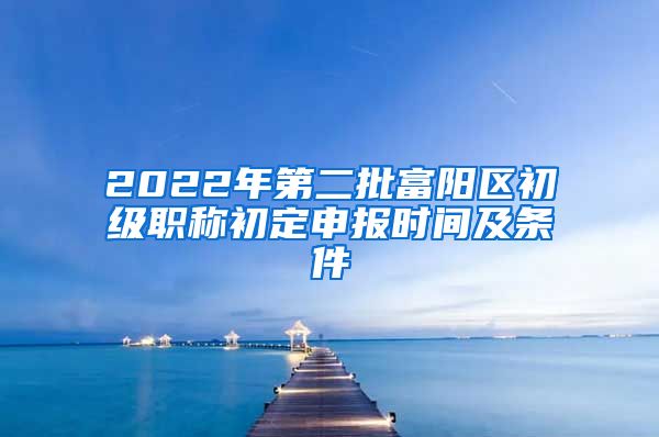 2022年第二批富阳区初级职称初定申报时间及条件