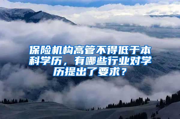 保险机构高管不得低于本科学历，有哪些行业对学历提出了要求？