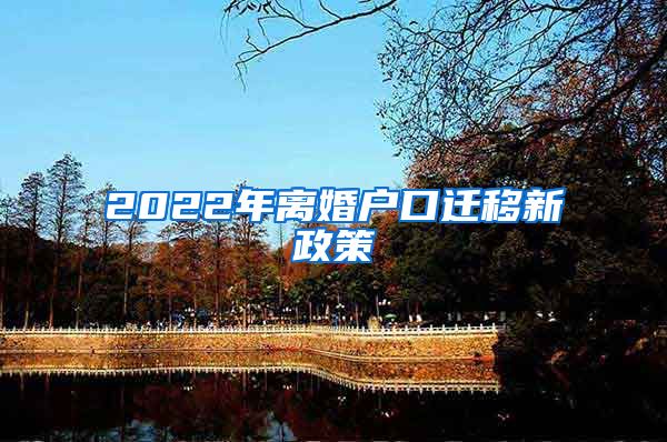 2022年离婚户口迁移新政策