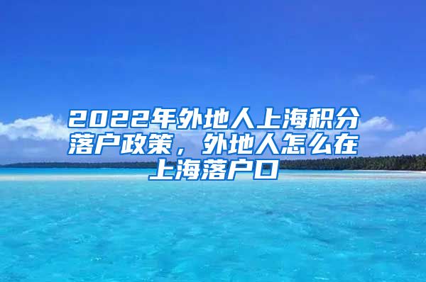 2022年外地人上海积分落户政策，外地人怎么在上海落户口