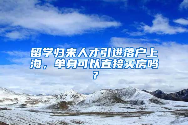 留学归来人才引进落户上海，单身可以直接买房吗？