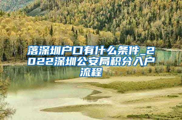 落深圳户口有什么条件_2022深圳公安局积分入户流程