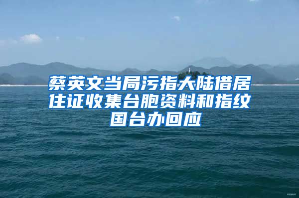 蔡英文当局污指大陆借居住证收集台胞资料和指纹 国台办回应