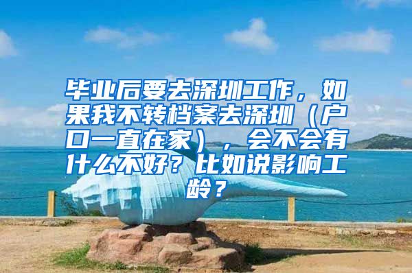 毕业后要去深圳工作，如果我不转档案去深圳（户口一直在家），会不会有什么不好？比如说影响工龄？