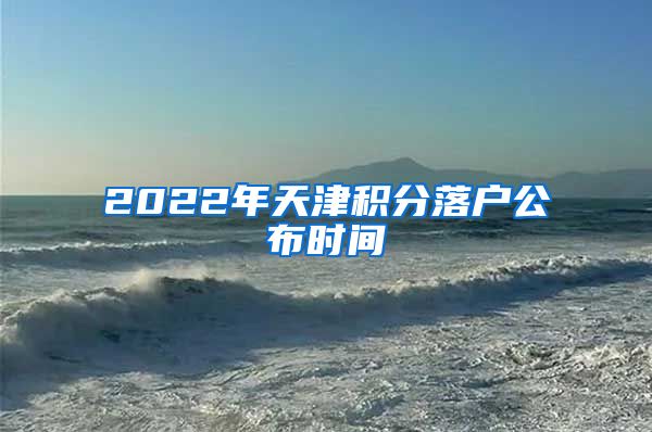 2022年天津积分落户公布时间