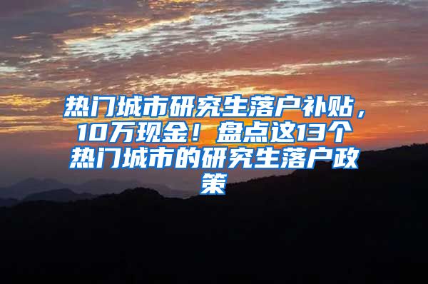 热门城市研究生落户补贴，10万现金！盘点这13个热门城市的研究生落户政策