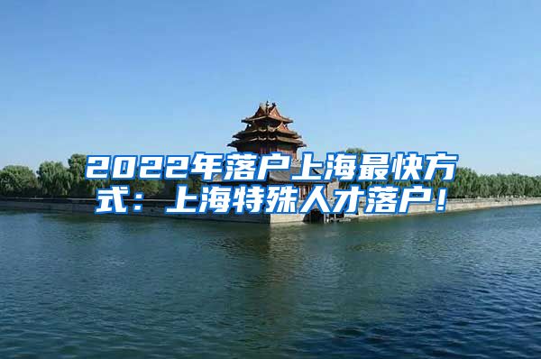 2022年落户上海最快方式：上海特殊人才落户！