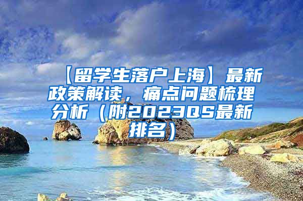 【留学生落户上海】最新政策解读，痛点问题梳理分析（附2023QS最新排名）