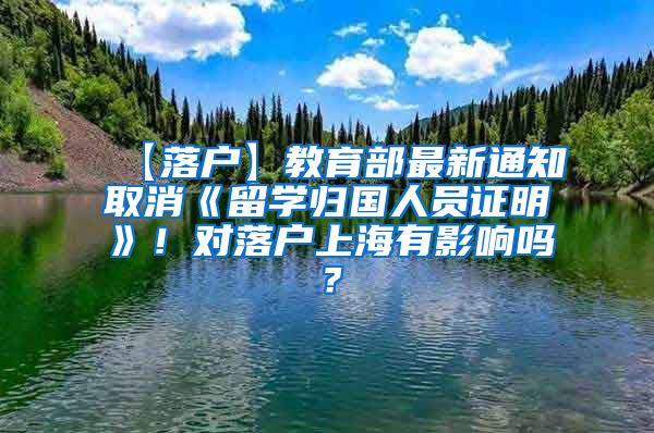 【落户】教育部最新通知取消《留学归国人员证明》！对落户上海有影响吗？