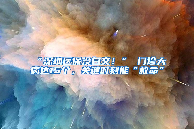 “深圳医保没白交！” 门诊大病达15个，关键时刻能“救命”