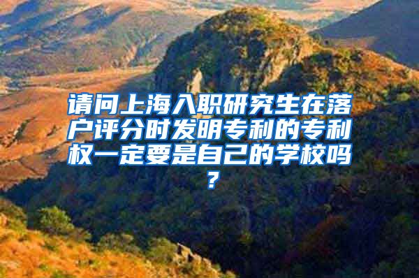 请问上海入职研究生在落户评分时发明专利的专利权一定要是自己的学校吗？