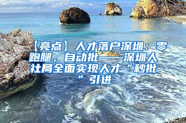 【亮点】人才落户深圳：零跑腿，自动批——深圳人社局全面实现人才“秒批”引进