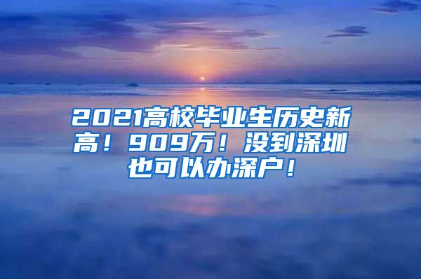 2021高校毕业生历史新高！909万！没到深圳也可以办深户！