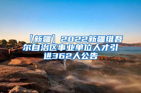 【新疆】2022新疆维吾尔自治区事业单位人才引进362人公告