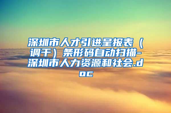 深圳市人才引进呈报表（调干）条形码自动扫描-深圳市人力资源和社会.doc