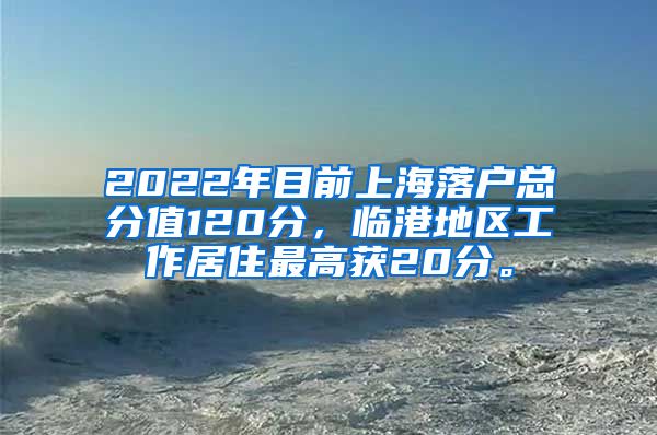 2022年目前上海落户总分值120分，临港地区工作居住最高获20分。