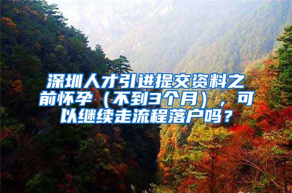 深圳人才引进提交资料之前怀孕（不到3个月），可以继续走流程落户吗？