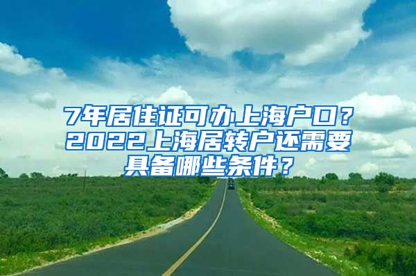 7年居住证可办上海户口？2022上海居转户还需要具备哪些条件？