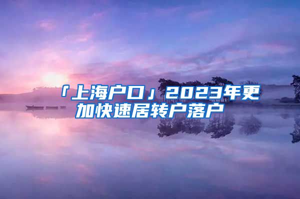 「上海户口」2023年更加快速居转户落户