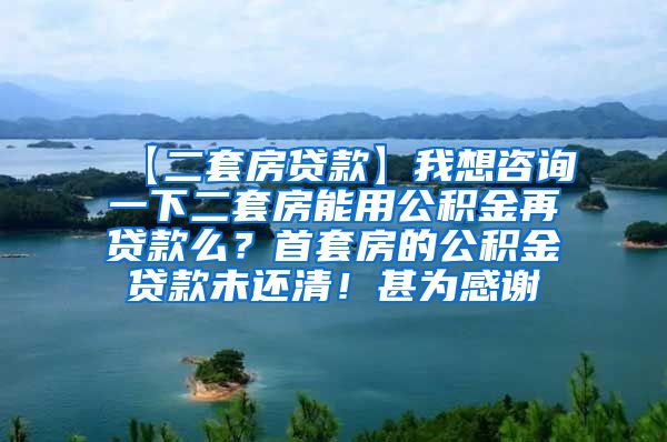 【二套房贷款】我想咨询一下二套房能用公积金再贷款么？首套房的公积金贷款未还清！甚为感谢