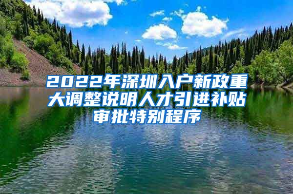 2022年深圳入户新政重大调整说明人才引进补贴审批特别程序