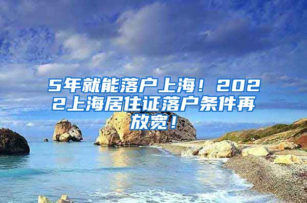 5年就能落户上海！2022上海居住证落户条件再放宽！