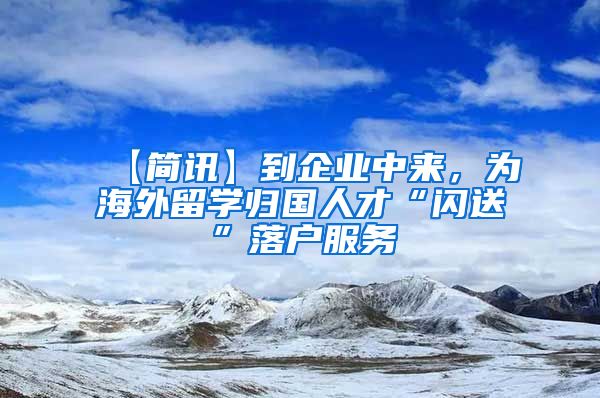 【简讯】到企业中来，为海外留学归国人才“闪送”落户服务