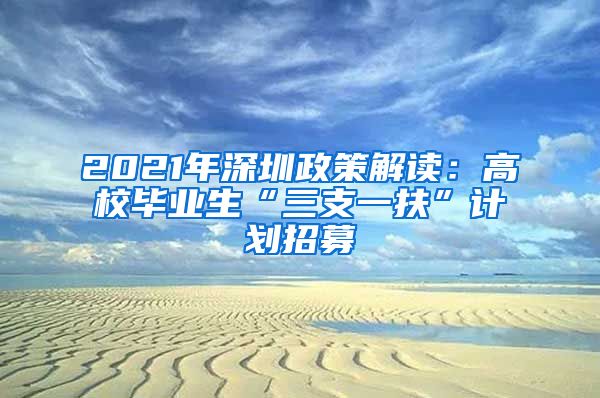 2021年深圳政策解读：高校毕业生“三支一扶”计划招募