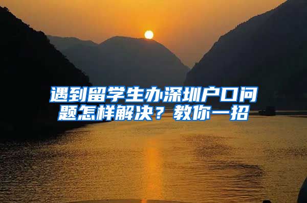 遇到留学生办深圳户口问题怎样解决？教你一招