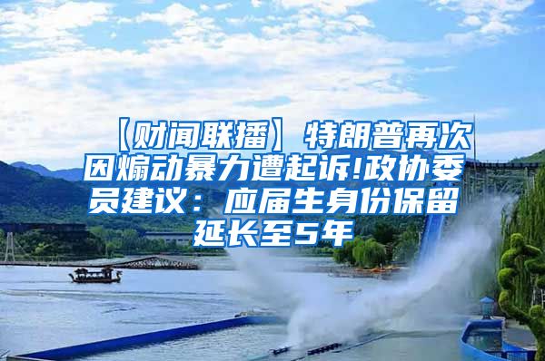 【财闻联播】特朗普再次因煽动暴力遭起诉!政协委员建议：应届生身份保留延长至5年