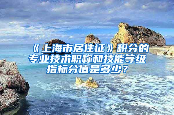 《上海市居住证》积分的专业技术职称和技能等级指标分值是多少？