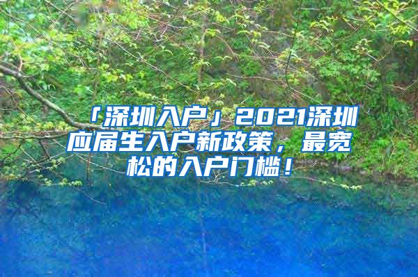 「深圳入户」2021深圳应届生入户新政策，最宽松的入户门槛！