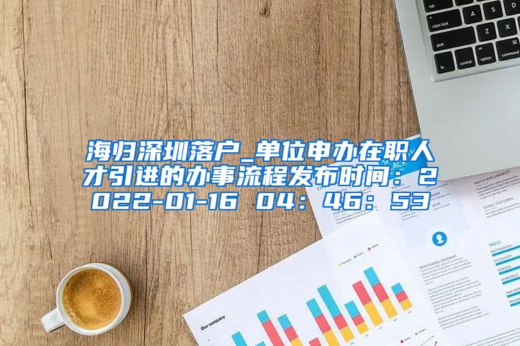 海归深圳落户_单位申办在职人才引进的办事流程发布时间：2022-01-16 04：46：53